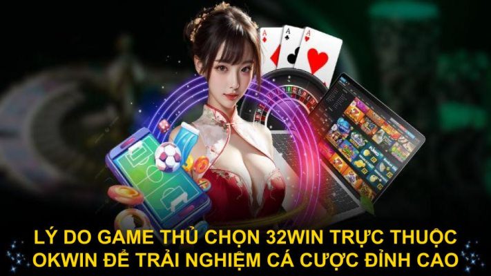 Lý do game thủ chọn 32win trực thuộc okwin để trải nghiệm cá cược đỉnh cao